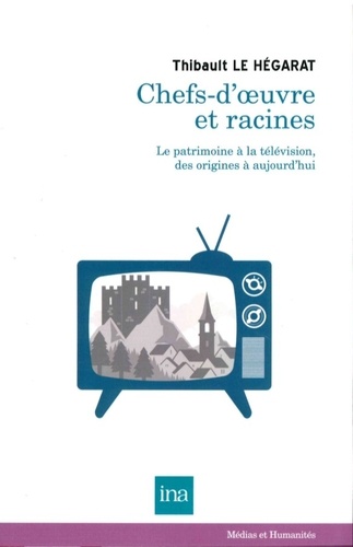 Thibault Le Hégarat - Chefs-d'oeuvre et racines - Le patrimoine à la télévision, des origines à aujourd'hui.