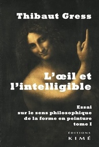 Thibaut Gress - L'oeil et l'intelligible - Essai sur le sens philosophique de la forme en peinture Tome 1.