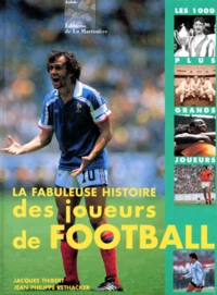 La Fabuleuse Histoire Des Joueurs De Football. Les 1000 Plus Grands Footballeurs De Tous Les Temps