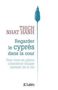 Thich Nhat Hanh - Regarder le cyprès dans la cour - Pour vivre en pleine conscience chaque moment de la vie.