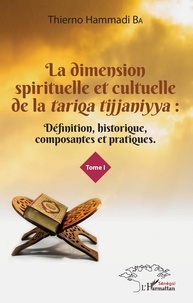 Thierno Hammadi Ba - La dimension spirituelle et culturelle de la tariqa tijjaniyya - Définition, historique, composantes et pratiques Tome 1.