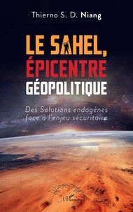 Thierno Souleymane Diop Niang - Le Sahel, épicentre géopolitique - Des solutions endogènes face à l'enjeu sécuritaire.
