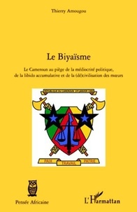 Thierry Amougou - Le biyaïsme - Le Cameroun au piège de la médiocrité politique, de la libido accumulative et de la (dé)civilisation des moeurs.