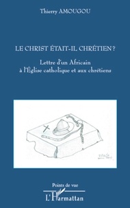 Thierry Amougou - Le Christ était-il chrétien ? - Lettre d'un Africain à l'Eglise catholique et aux chrétiens.