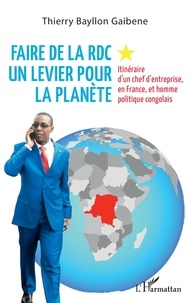 Thierry Bayllon Gaibene - Faire de la RDC un levier pour la planète - Itinéraire d'un chef d'entreprise, en France, et homme politique congolais.