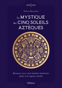 Thierry Boucanier - La mystique des cinq soleils aztèques - Renouez avec votre lumière intérieure grâce à la sagesse astrale.
