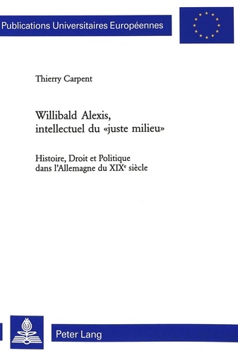 Thierry Carpent - Willibad Alexis, intellectuel du "juste milieu". - Histoire, droit et politiques dans l'Allemagne du XIXe siècle.