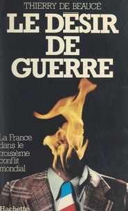 Thierry de Beaucé - Le désir de guerre - La France dans le troisième conflit mondial.