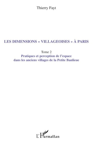 Thierry Fayt - Les dimensions "villageoises" à Paris - Tome 2, Pratiques et perception de l'espace dans les anciens villages de la Petite Banlieue.