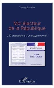 Thierry Fusalba - Moi électeur de la République - 250 propositions d'un citoyen normal.