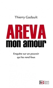Thierry Gadault - Areva mon amour - Enquête sur un pouvoir qui les rend fous.
