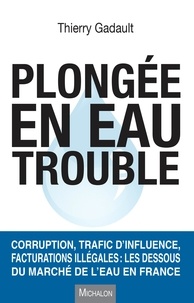 Thierry Gadault - Plongée en eau trouble - Corruption, trafic d'influence, facturations illégales : les dessous du marché de l'eau en France.