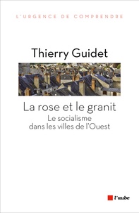 Thierry Guidet - La rose et le granit - Le socialisme dans les villes de l'Ouest (1977-2014).