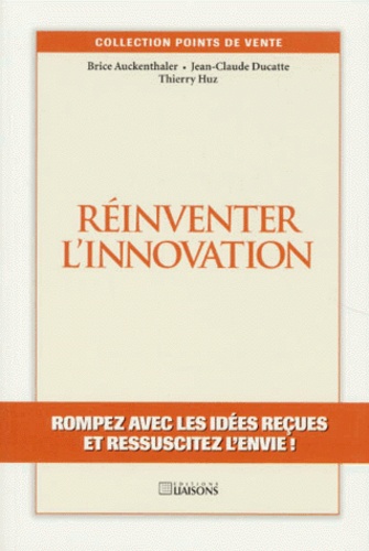 Thierry Huz et Jean-Claude Ducatte - Reinventer L'Innovation. Rompez Avec Les Idees Recues Et Ressuscitez L'Envie !.