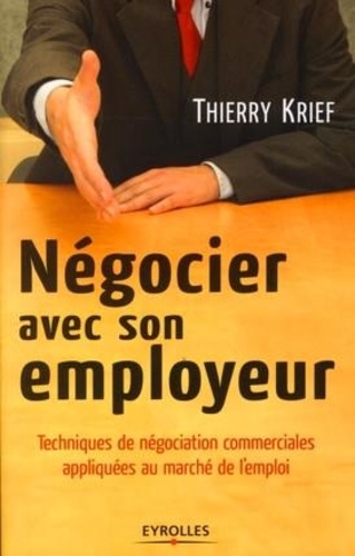 Thierry Krief - Négocier avec son employeur - Techniques de négociation commerciales appliquées au marché de l'emploi.
