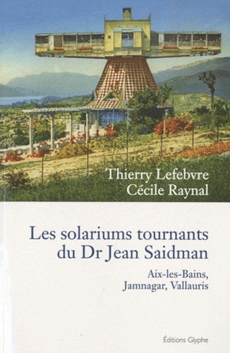 Thierry Lefebvre et Cécile Raynal - Les solariums tournants du Dr Jean Saidman - Aix-les-Bains, Jamnagar, Vallauris.