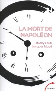 Thierry Lentz et Jacques Macé - La mort de Napoléon - Mythes, légendes et mystères.