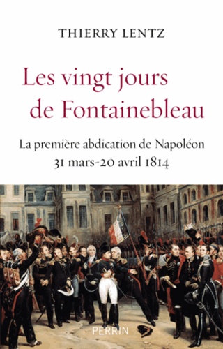 Les vingt jours de Fontainebleau. La première abdication de Napoléon, 31 mars - 20 avril 1814