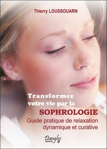 Thierry Loussouarn - Transformez votre vie par la sophrologie - Guide pratique de relaxation dynamique et curative.