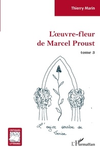 Thierry Marin - L'oeuvre-fleur de Marcel Proust - Tome 3, L'ogive arabe de Venise.