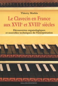 Thierry Mathis - Le clavecin en France aux XVIIe et XVIIIe siècles - Découvertes organologiques et nouvelles techniques de l'interprétation.