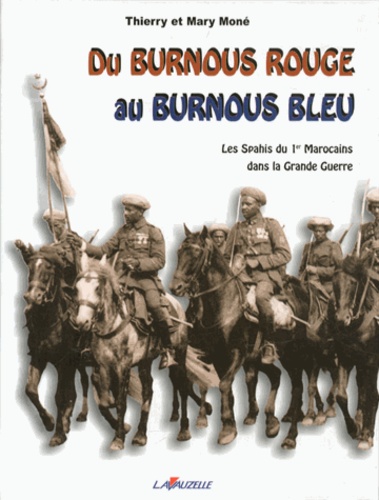 Thierry Moné et Mary Moné - Du burnous rouge au burnous bleu - Les Spahis du 1er Marocains dans la Grande Guerre.