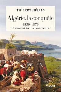 Thierry Nélias - Algérie, la conquête - 1830-1870, comment tout a commencé.