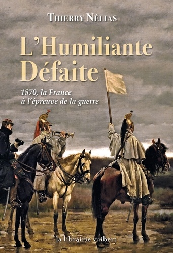 Thierry Nélias - L'humiliante Défaite - 1870 la France à l'épreuve de la guerre.
