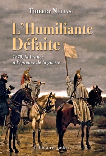 Thierry Nélias - L'humiliante défaite - 1870, la France à l'épreuve de la guerre.