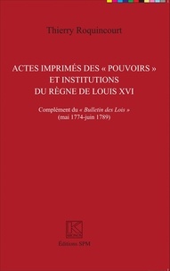 Thierry Roquincourt - Actes imprimés des "pouvoirs" et institutions du règne de Louis XVI - Complément du "Bulletin des lois" (mai 1774 - juin 1789).