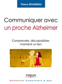 Thierry Rousseau - Communiquer avec un proche Alzheimer - Comprendre, déculpabiliser et maintenir un lien.
