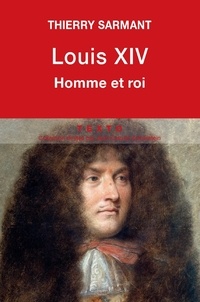 Thierry Sarmant - Louis XIV - Homme et roi.