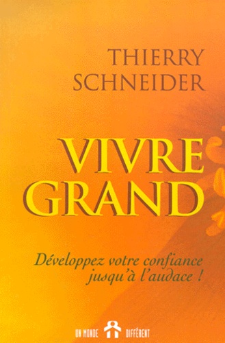 Thierry Schneider - Vivre Grand. Developpez Votre Confiance Jusqu'A L'Audace !.