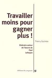 Thierry Suchère - Travailler moins et gagner plus ! - Itinéraire autour de l'oeuvre de Paul Lafargue.