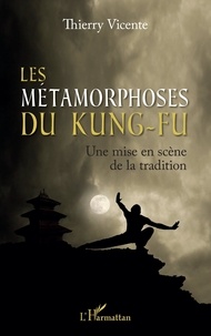 Thierry Vicente - Les métamorphoses du Kung-Fu - Une mise en scène de la tradition.