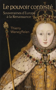 Thierry Wanegffelen - Le pouvoir contesté - Souveraines d'Europe à la Renaissance.