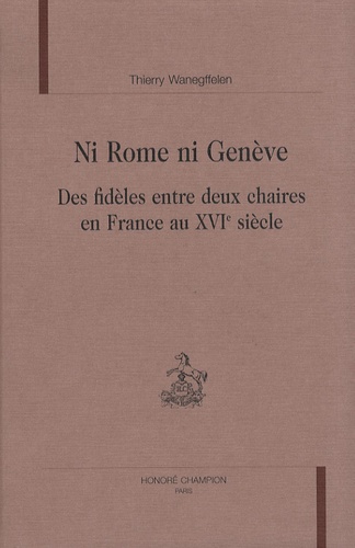 Thierry Wanegffelen - Ni Rome ni Genève - Des fidèles entre deux chaires en France au XVIe siècle.