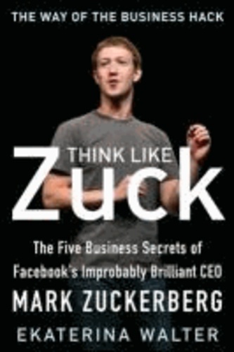Think Like Zuck: The Five Business Secrets of Facebook's Improbably Brilliant CEO Mark Zuckerberg.