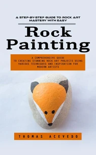 Rock Painting: A Step-by-step Guide to Rock Art Mastery With Easy (A Comprehensive Guide to Creating Stunning Rock Art Projects Using Various Techniques and Inspiration for Modern Artists)