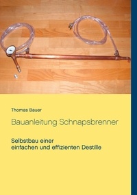 Thomas Bauer - Bauanleitung Schnapsbrenner - Selbstbau einer einfachen und effizienten Destille.