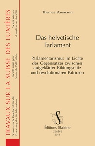 Thomas Baumann - Das Helvetische Parlament - Parlamentarismus im Lichte des Gegensatzes zwischen aufgeklärter Bildungselite und revolutionären Patrioten.