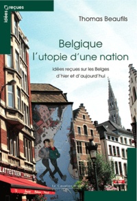 Thomas Beaufils - Belgique lutopie dune nation - Idées reçues sur les Belges d'hier et d'aujourd'hui.