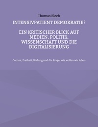 Thomas Blech - Intensivpatient Demokratie? - Ein kritischer Blick auf Medien, Politik, Wissenschaft und Digitalisierung.