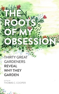 Thomas C. Cooper - The Roots of My Obsession - Thirty Great Gardeners Reveal Why They Garden.