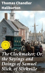 The Clockmaker; Or, the Sayings and Doings of Samuel Slick, of Slickville
