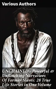 UNCHAINED - Powerful &amp; Unflinching Narratives Of Former Slaves: 28 True Life Stories in One Volume