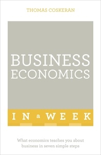 Thomas Coskeran - Business Economics In A Week - What Economics Teaches You About Business In Seven Simple Steps.