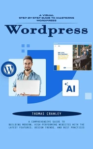 Wordpress: A Visual Step-by-step Guide to Mastering Wordpress (A Comprehensive Guide to Building Modern, High-performing Websites With the Latest Features, Design Trends, and Best Practices)