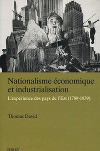 Thomas David - Nationalisme économique et industrialisation - L'expérience des pays d'Europe de l'Est (1789-1939).