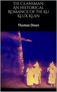 Thomas Dixon - The Clansman: An Historical Romance of the Ku Klux Klan.